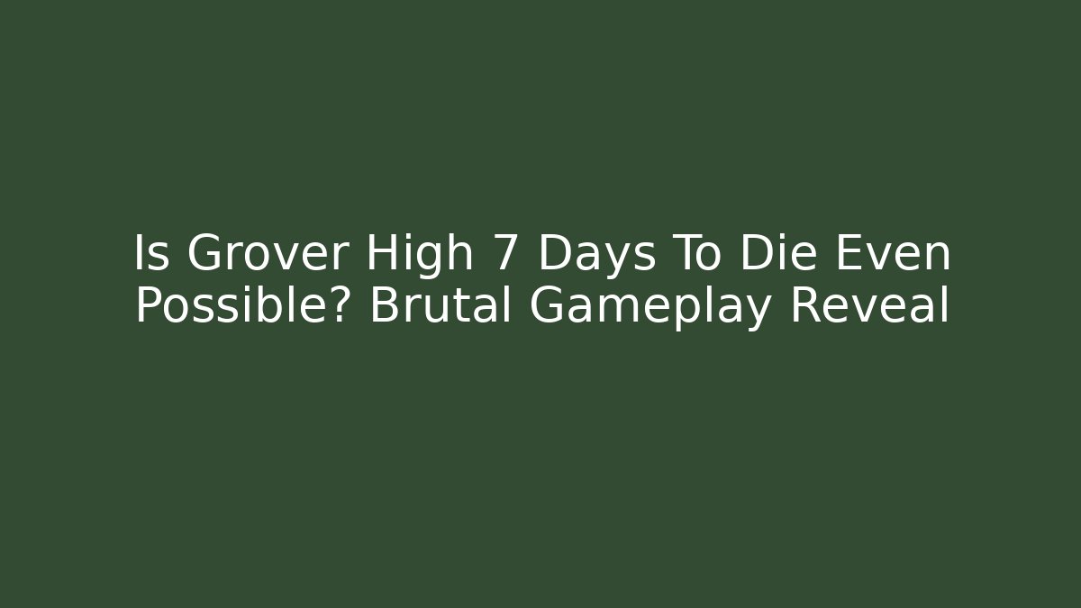 Is Grover High 7 Days To Die Even Possible? Brutal Gameplay Reveal