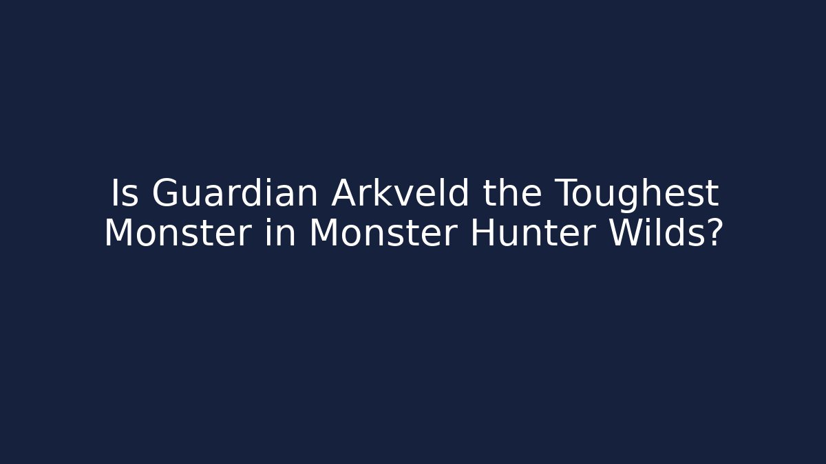 Is Guardian Arkveld the Toughest Monster in Monster Hunter Wilds?