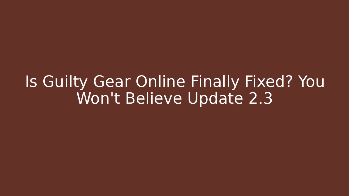 Is Guilty Gear Online Finally Fixed? You Won't Believe Update 2.3