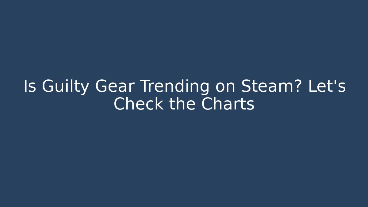 Is Guilty Gear Trending on Steam? Let's Check the Charts