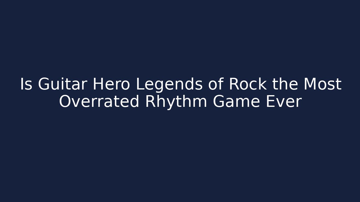 Is Guitar Hero Legends of Rock the Most Overrated Rhythm Game Ever