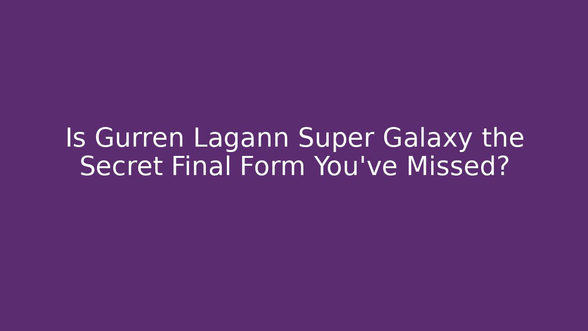 Is Gurren Lagann Super Galaxy the Secret Final Form You've Missed?
