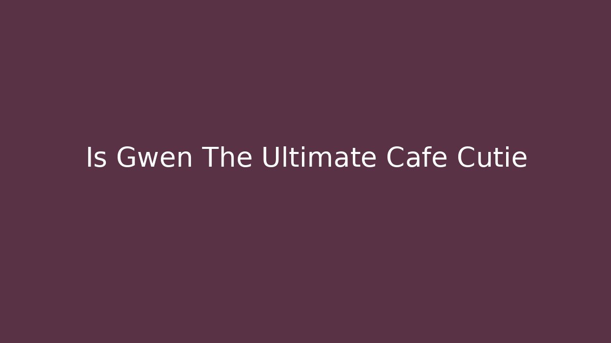 Is Gwen The Ultimate Cafe Cutie
