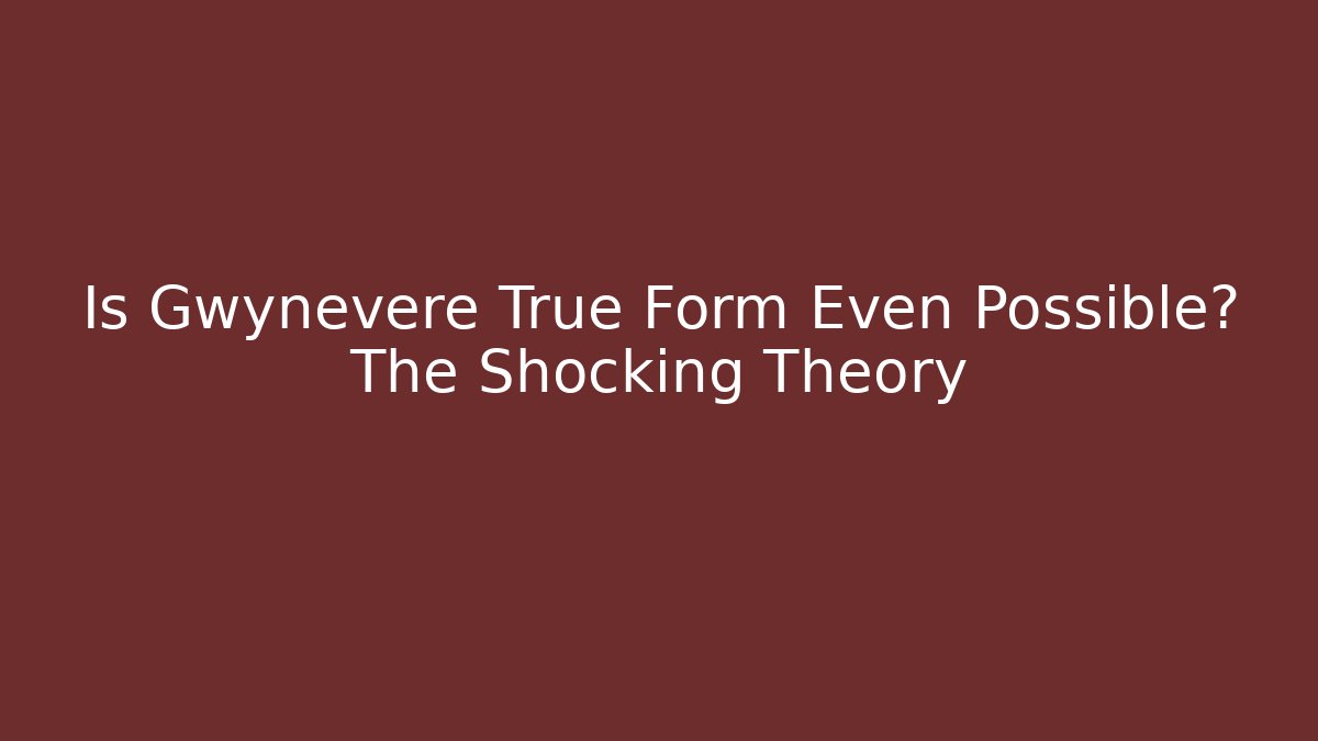 Is Gwynevere True Form Even Possible? The Shocking Theory