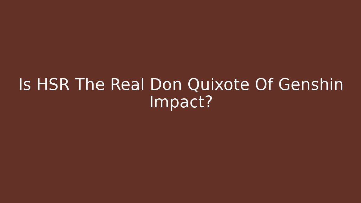 Is HSR The Real Don Quixote Of Genshin Impact?
