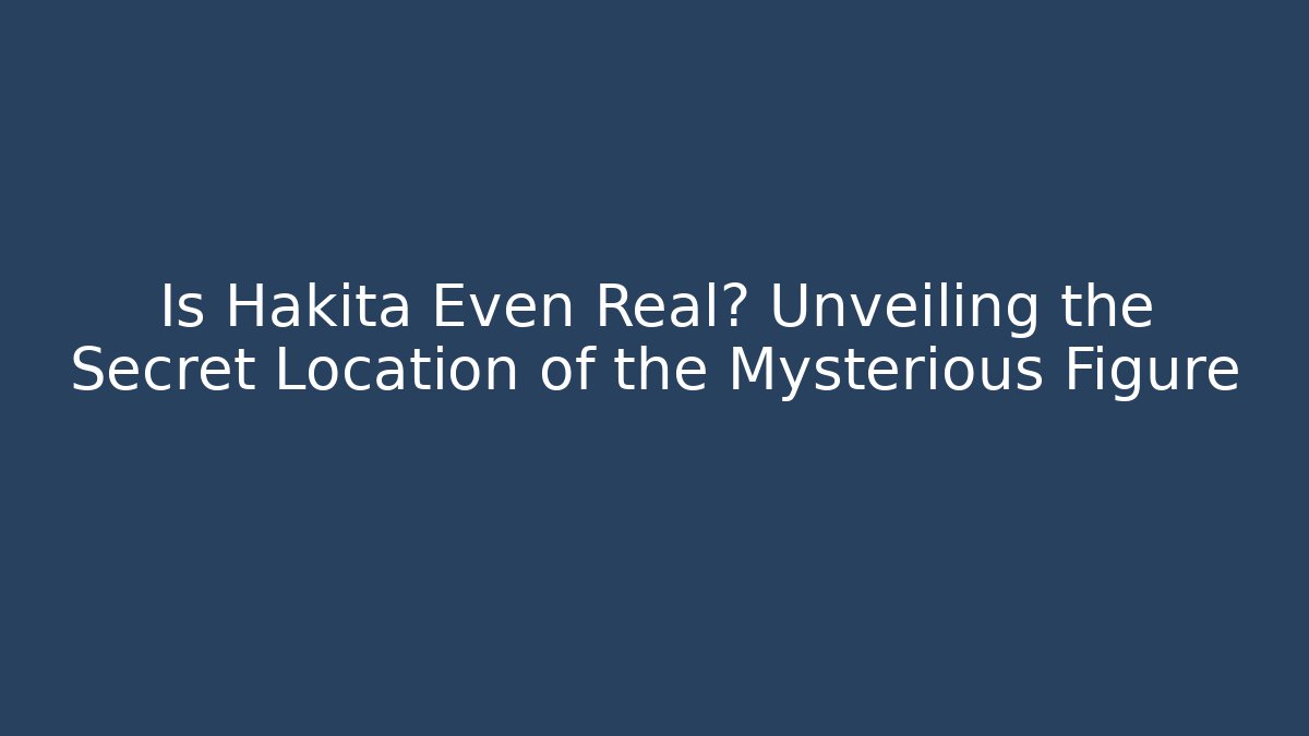Is Hakita Even Real? Unveiling the Secret Location of the Mysterious Figure