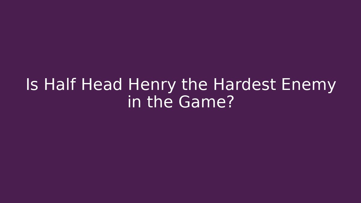 Is Half Head Henry the Hardest Enemy in the Game?