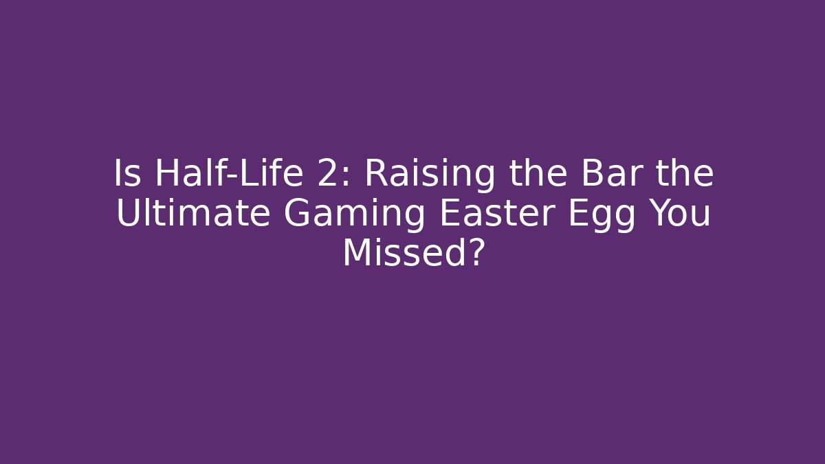 Is Half-Life 2: Raising the Bar the Ultimate Gaming Easter Egg You Missed?
