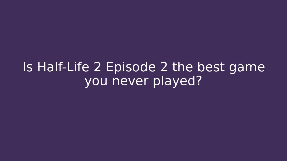 Is Half-Life 2 Episode 2 the best game you never played?
