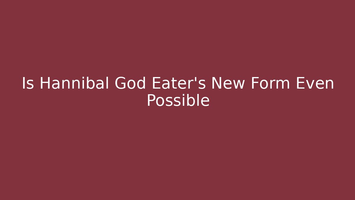 Is Hannibal God Eater's New Form Even Possible