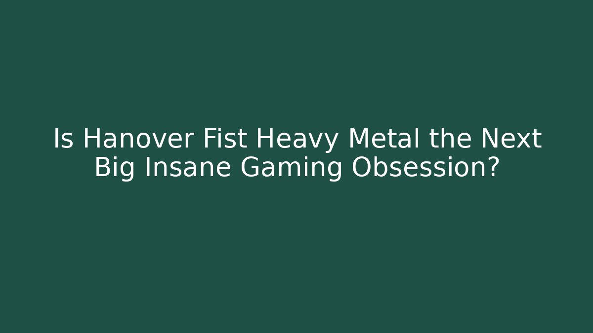 Is Hanover Fist Heavy Metal the Next Big Insane Gaming Obsession?