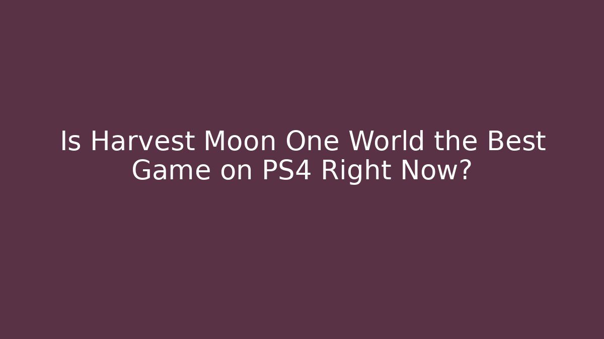 Is Harvest Moon One World the Best Game on PS4 Right Now?