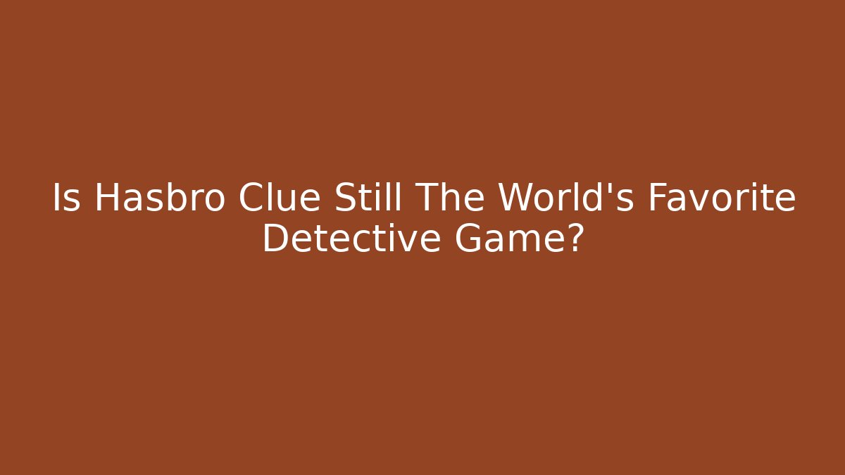 Is Hasbro Clue Still The World’s Favorite Detective Game?