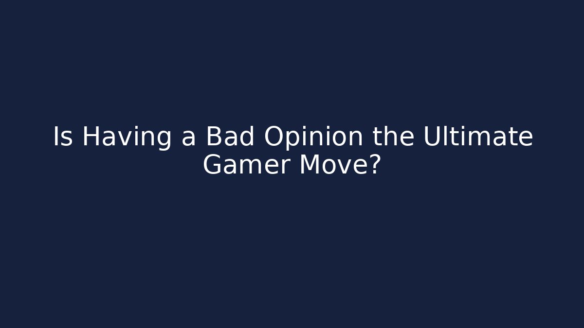 Is Having a Bad Opinion the Ultimate Gamer Move?