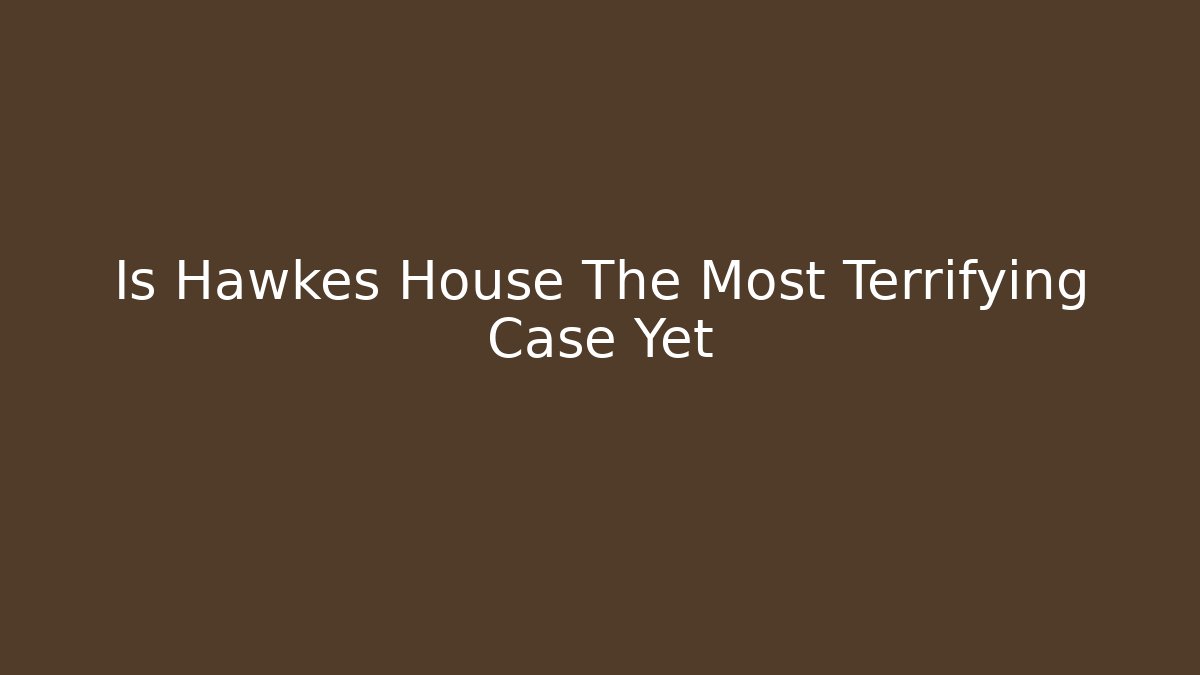 Is Hawkes House The Most Terrifying Case Yet