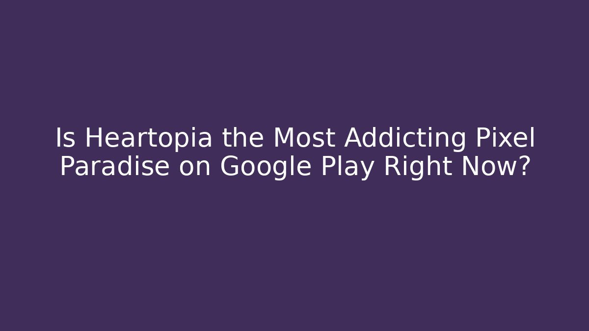 Is Heartopia the Most Addicting Pixel Paradise on Google Play Right Now?