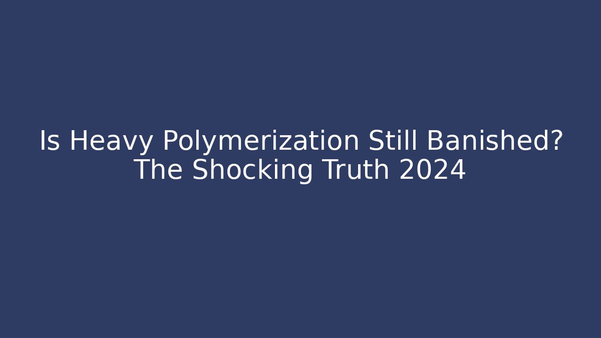 Is Heavy Polymerization Still Banished? The Shocking Truth 2024