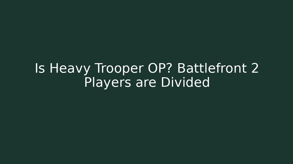 Is Heavy Trooper OP? Battlefront 2 Players are Divided