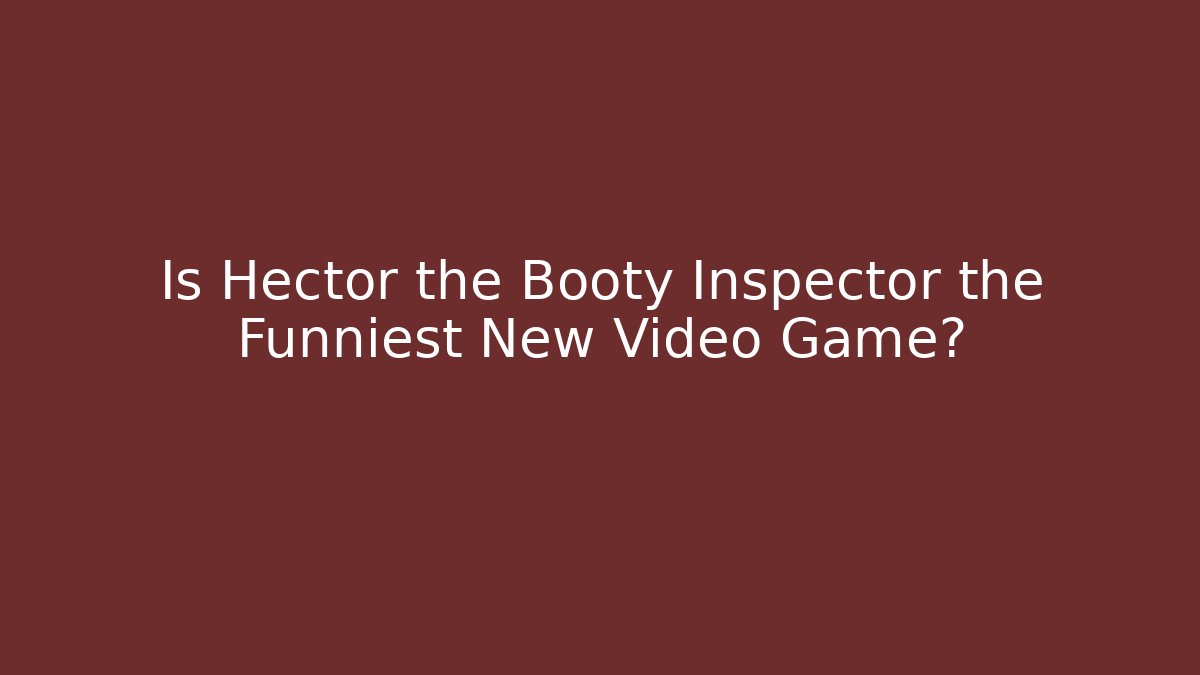 Is Hector the Booty Inspector the Funniest New Video Game?