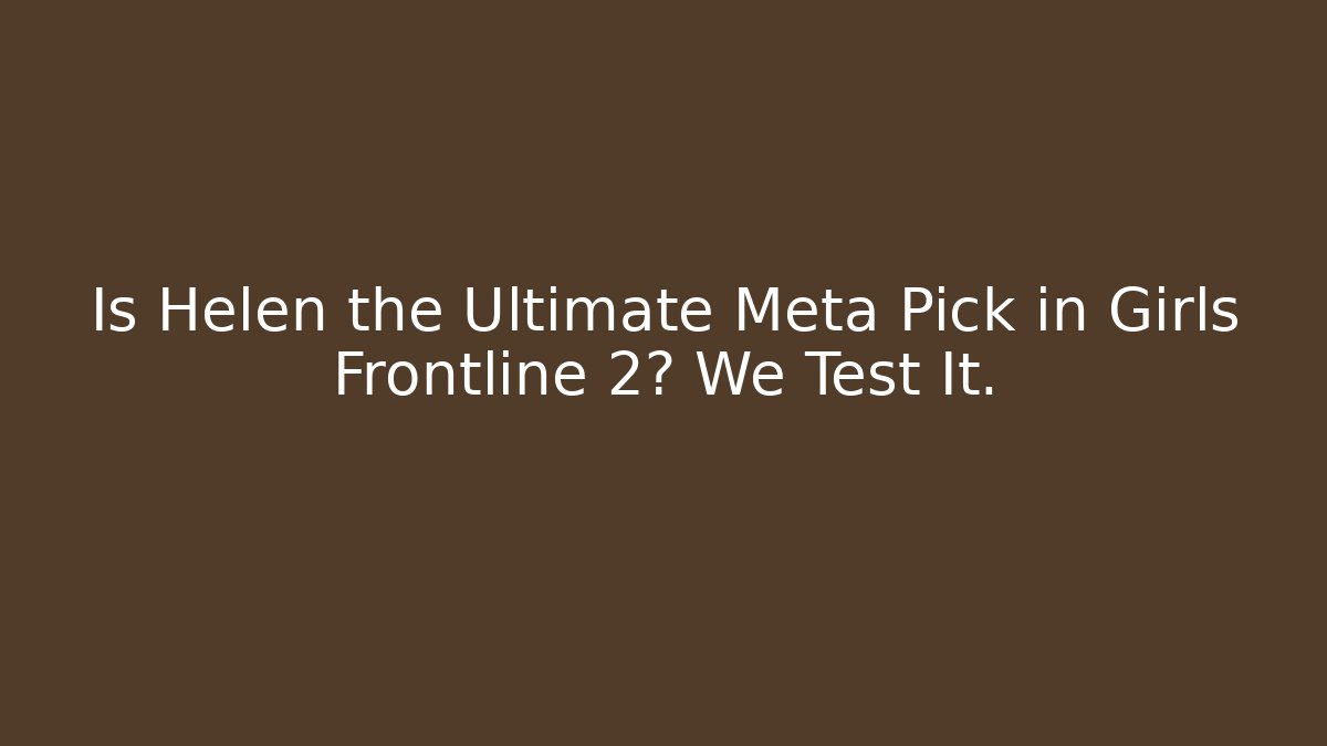 Is Helen the Ultimate Meta Pick in Girls Frontline 2? We Test It.