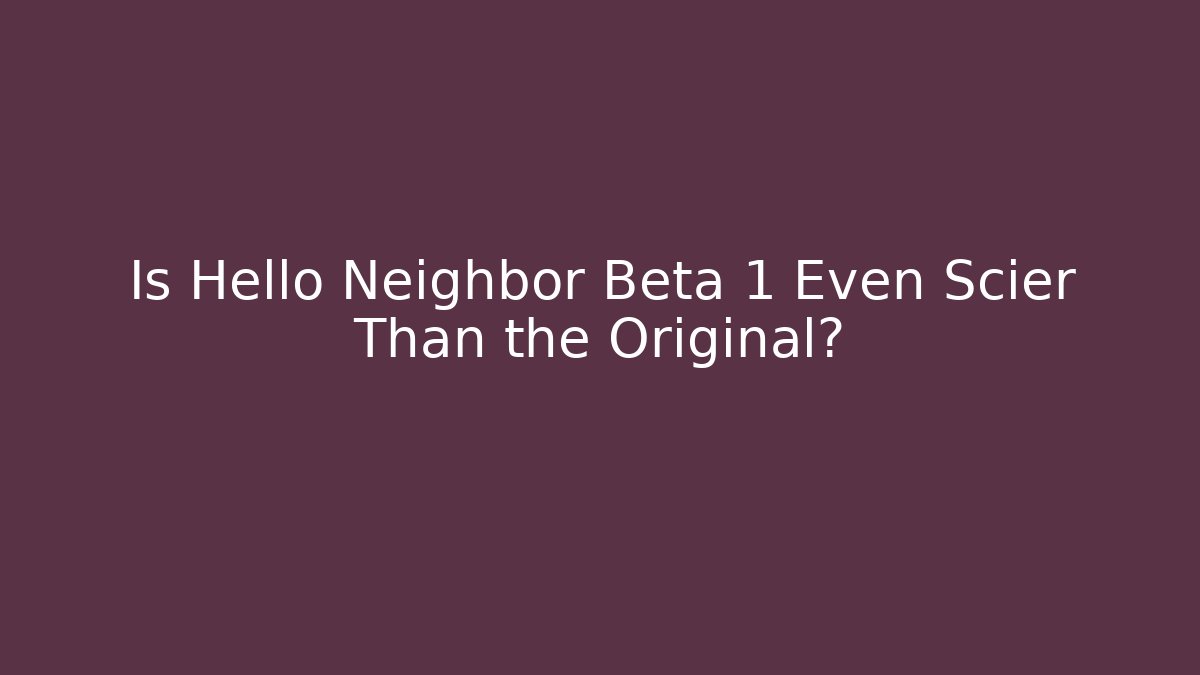 Is Hello Neighbor Beta 1 Even Scier Than the Original?