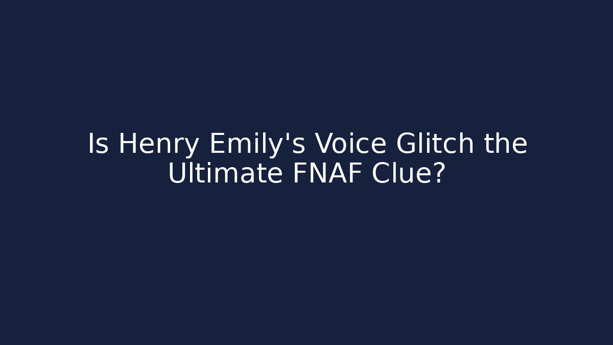 Is Henry Emily's Voice Glitch the Ultimate FNAF Clue?