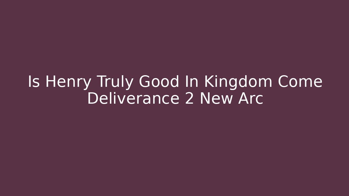 Is Henry Truly Good In Kingdom Come Deliverance 2 New Arc