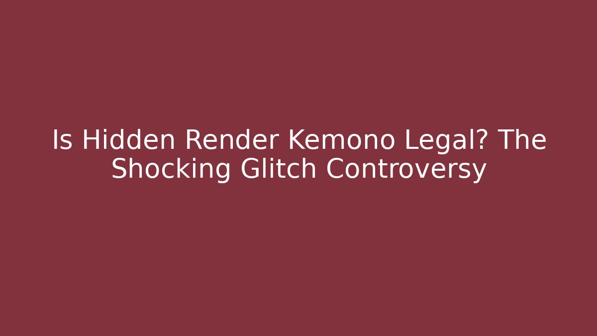 Is Hidden Render Kemono Legal? The Shocking Glitch Controversy