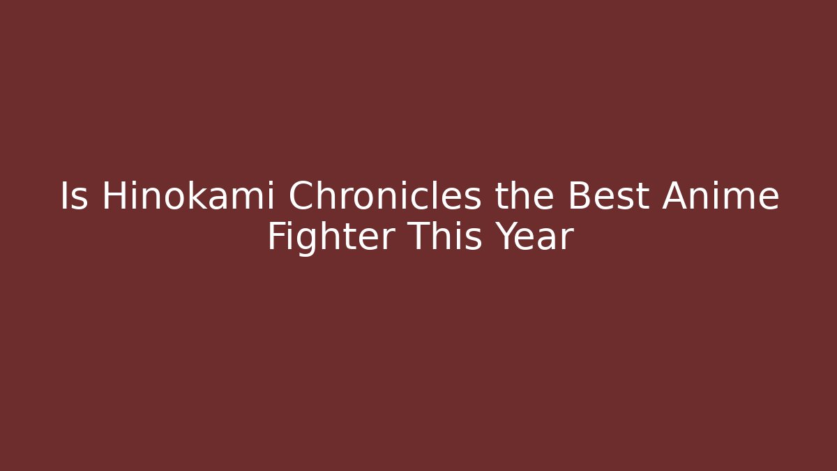Is Hinokami Chronicles the Best Anime Fighter This Year