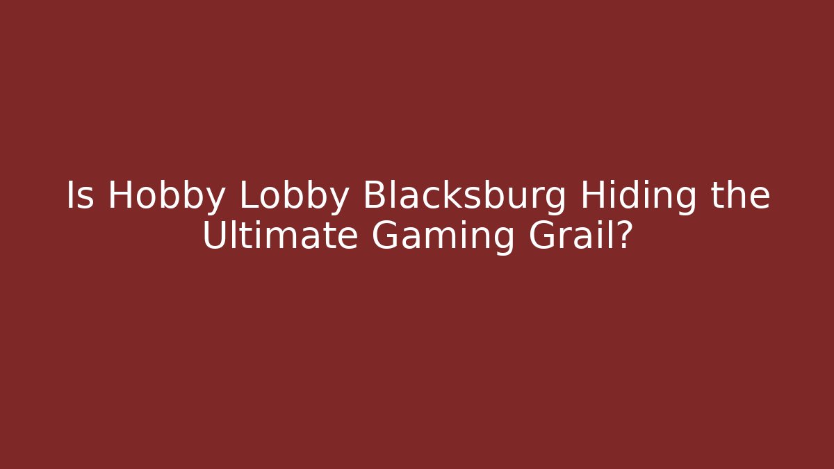 Is Hobby Lobby Blacksburg Hiding the Ultimate Gaming Grail?