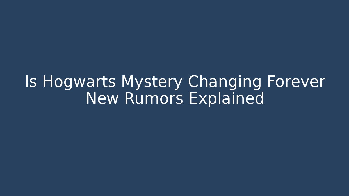 Is Hogwarts Mystery Changing Forever New Rumors Explained
