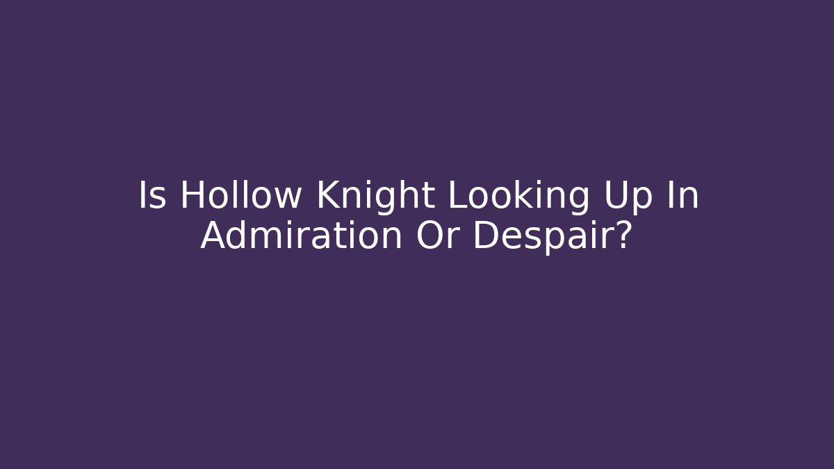Is Hollow Knight Looking Up In Admiration Or Despair?