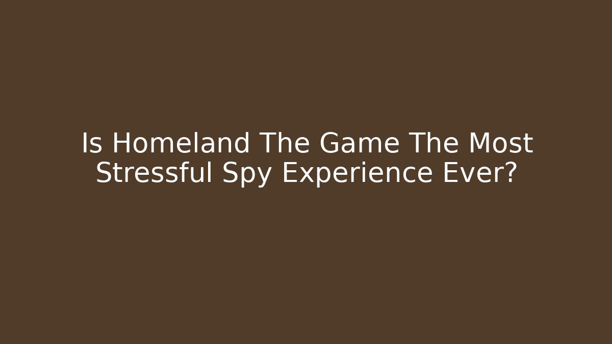 Is Homeland The Game The Most Stressful Spy Experience Ever?