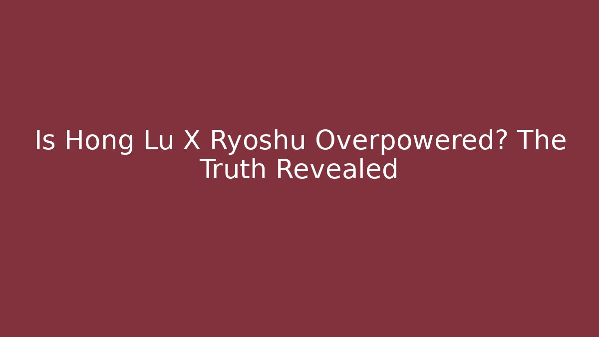 Is Hong Lu X Ryoshu Overpowered? The Truth Revealed
