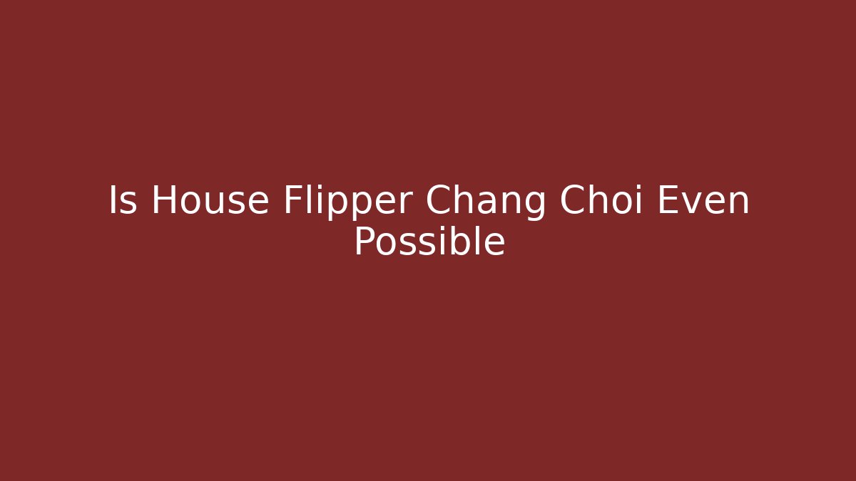 Is House Flipper Chang Choi Even Possible