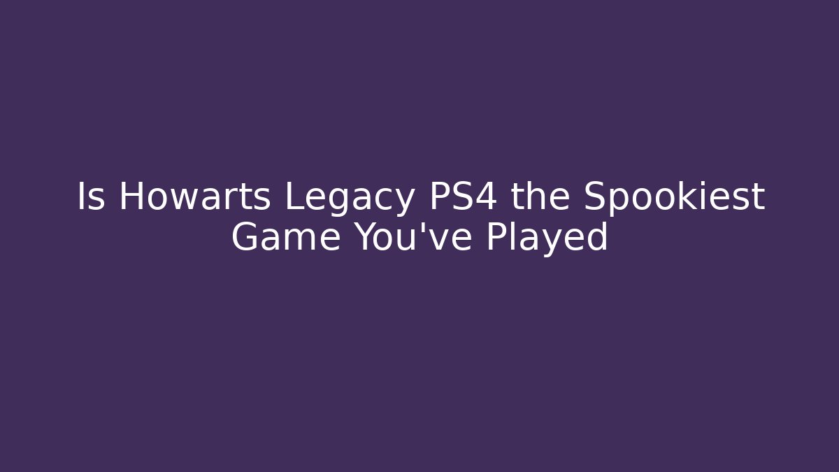 Is Howarts Legacy PS4 the Spookiest Game You've Played