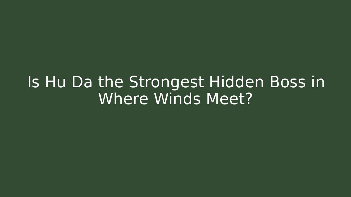 Is Hu Da the Strongest Hidden Boss in Where Winds Meet?