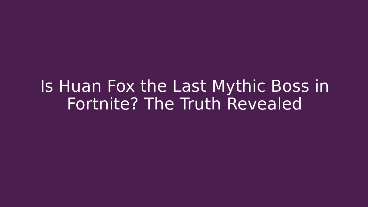 Is Huan Fox the Last Mythic Boss in Fortnite? The Truth Revealed