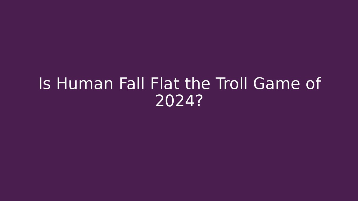 Is Human Fall Flat the Troll Game of 2024?
