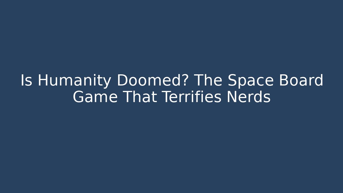 Is Humanity Doomed? The Space Board Game That Terrifies Nerds