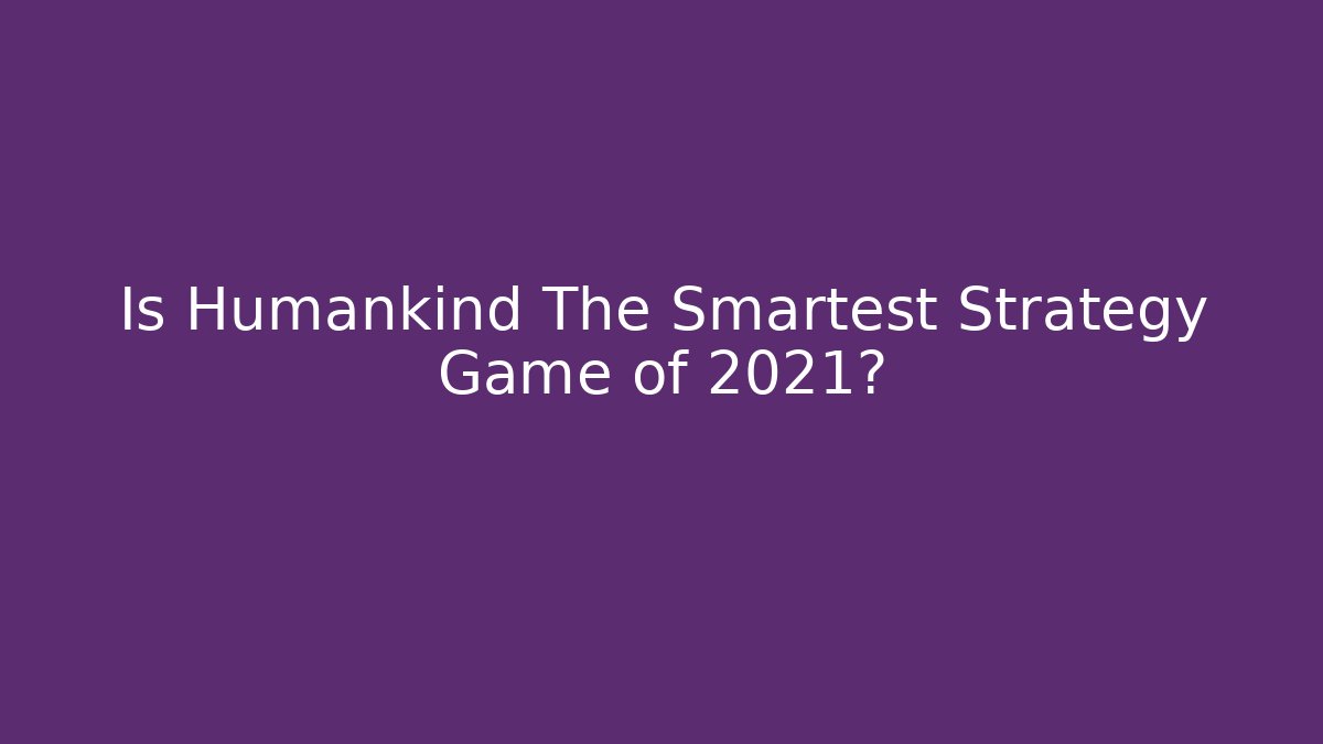 Is Humankind The Smartest Strategy Game of 2021?