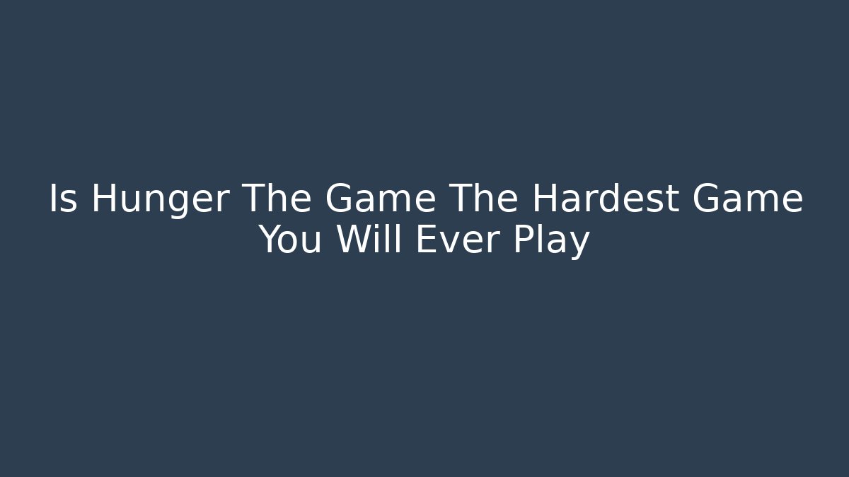 Is Hunger The Game The Hardest Game You Will Ever Play