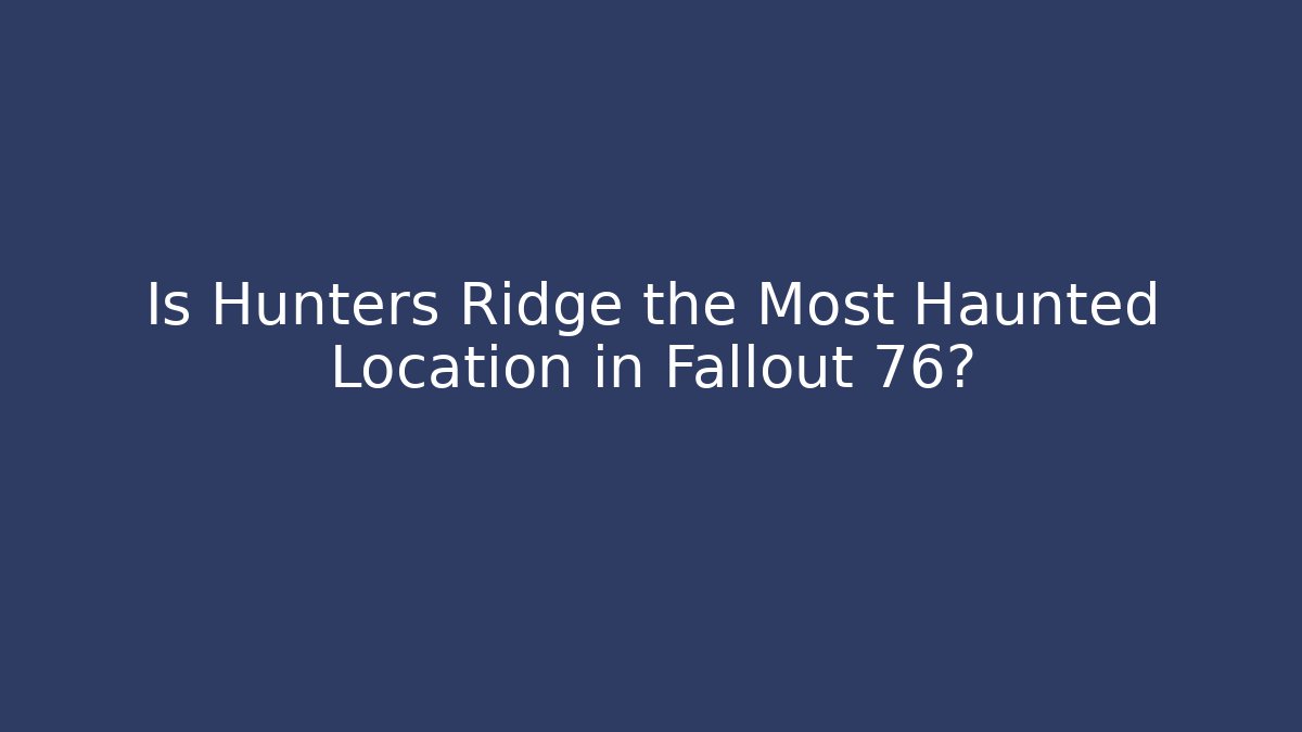 Is Hunters Ridge the Most Haunted Location in Fallout 76?