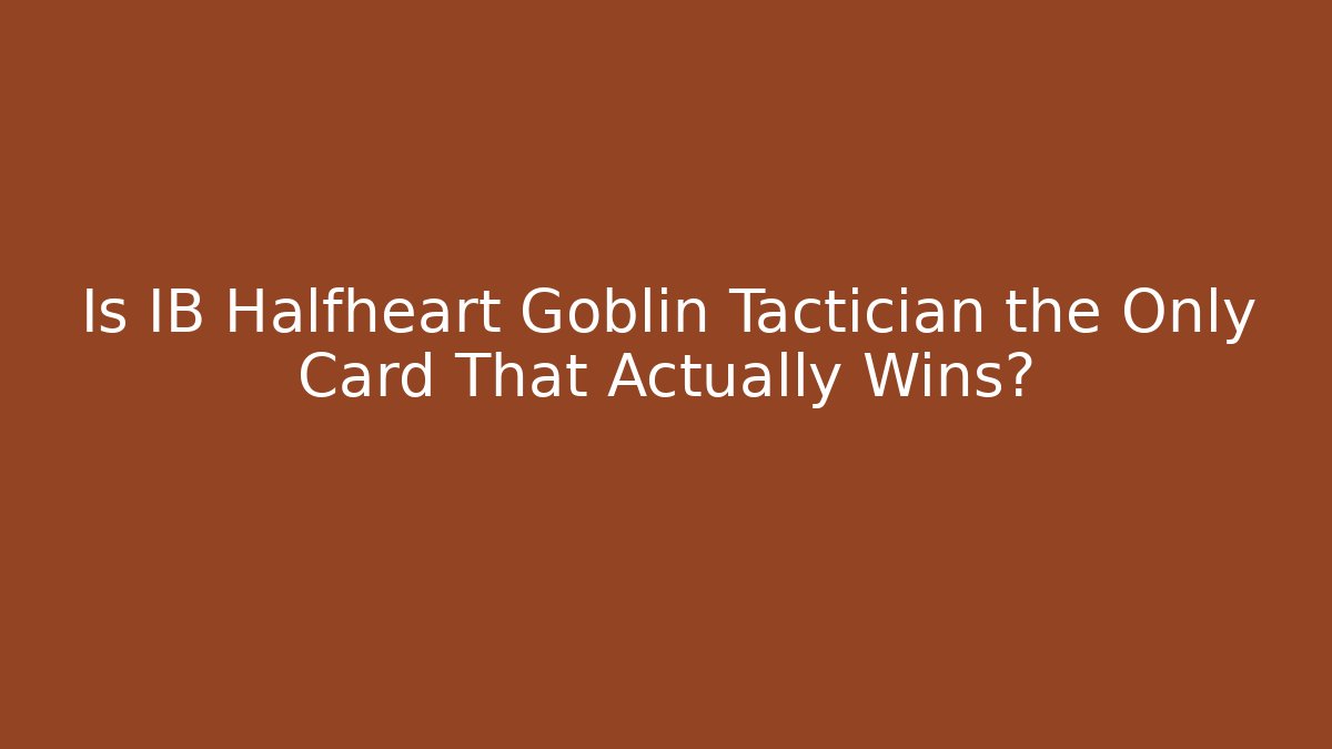 Is IB Halfheart Goblin Tactician the Only Card That Actually Wins?