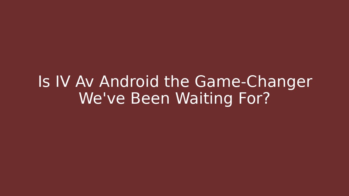 Is IV Av Android the Game-Changer We’ve Been Waiting For?