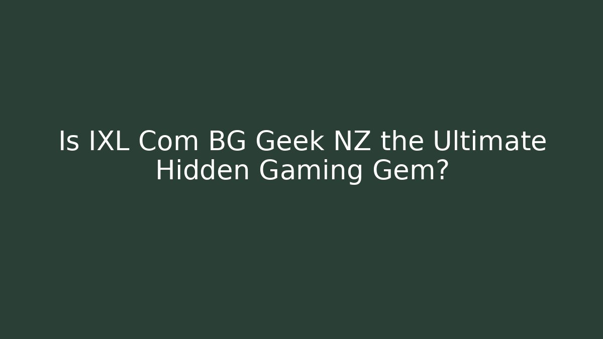 Is IXL Com BG Geek NZ the Ultimate Hidden Gaming Gem?
