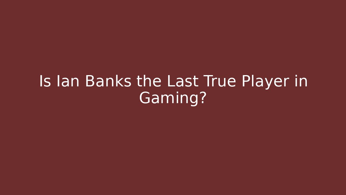 Is Ian Banks the Last True Player in Gaming?