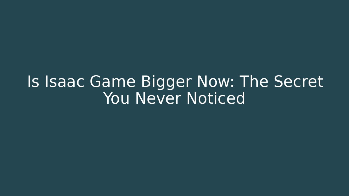 Is Isaac Game Bigger Now: The Secret You Never Noticed
