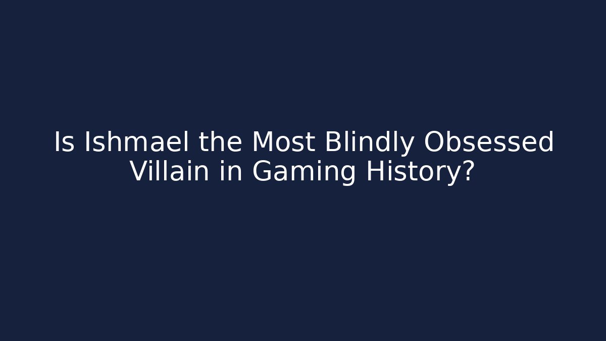 Is Ishmael the Most Blindly Obsessed Villain in Gaming History?