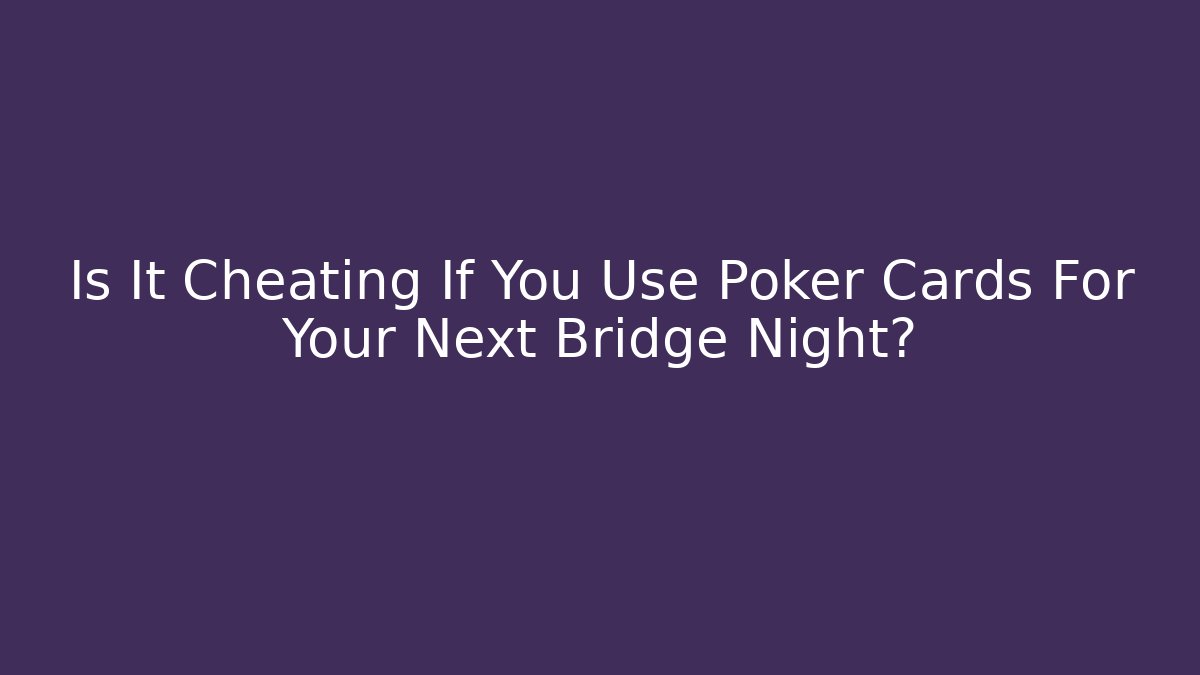 Is It Cheating If You Use Poker Cards For Your Next Bridge Night?